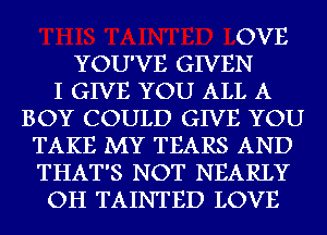 OVE
YOU'VE GIVEN
I GIVE YOU ALL A
BOY COULD GIVE YOU
TAKE MY TEARS AND
THAT'S NOT NEARLY
OH TAINTED LOVE