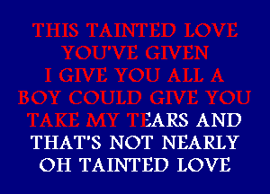 EARS AND
THAT'S NOT NEARLY
OH TAINTED LOVE