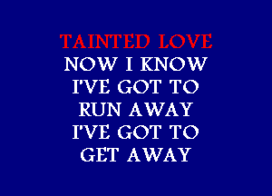 NOW I KNOW
I'VE GOT TO

RUN AWAY
I'VE GOT TO
GET AWAY