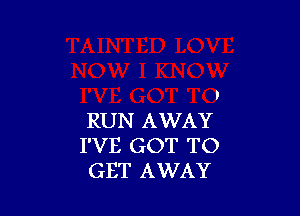 RUN AWAY
I'VE GOT TO
GET AWAY