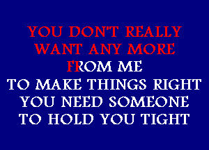 (OM ME
TO MAKE THINGS RIGHT
YOU NEED SOMEONE
TO HOLD YOU TIGHT