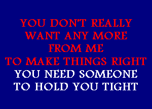 YOU NEED SOMEONE
TO HOLD YOU TIGHT