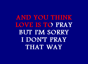 ) PRAY

BUT I'M SORRY
I DON'T PRAY
THAT WAY