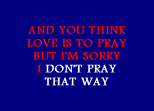 DON'T PRAY
THAT WAY