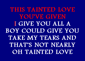 I GIVE YOU ALL A
BOY COULD GIVE YOU
TAKE MY TEARS AND
THAT'S NOT NEARLY
OH TAINTED LOVE