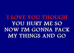 YOU HURT ME so '
NOW I'M GONNA PACK
MY THINGS AND GO