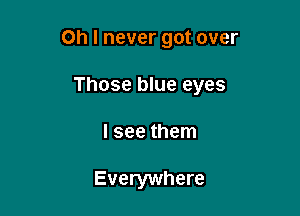 Oh I never got over

Those blue eyes
I see them

Everywhere