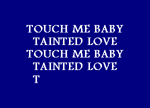 TOUCH ME BABY
TAINTED LOVE
TOUCH ME BABY
TAINTED LOVE

T

g