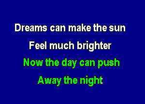 Dreams can make the sun

Feel much brighter
Now the day can push

Away the night