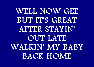 WELL NOW GEE
BUT IT'S GREAT
AFTER STAYIN'
OUT LATE
WALKIN' MY BABY
BACK HOME