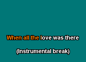 When all the love was there

(Instrumental break)
