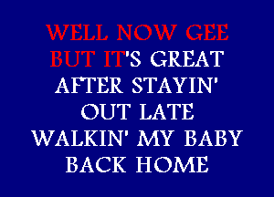 '8 GREAT
AFTER STAYIN'
OUT LATE
WALKIN' MY BABY
BACK HOME