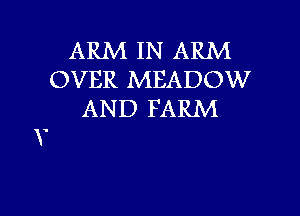 ARM IN ARM
OVER MEADOW

AND FARM