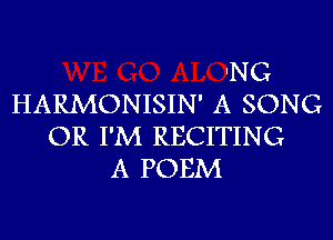 'NG
HARMONISIN' A SONG
OR I'M RECITING
A POEM