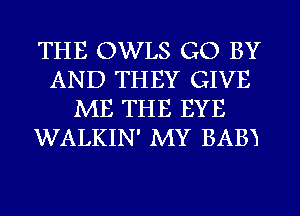 THE OWLS GO BY
AND THEY GIVE
ME THE EYE
WALKIN' MY BABE