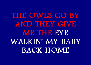 EYE
WALKIN' MY BABY
BACK HOME