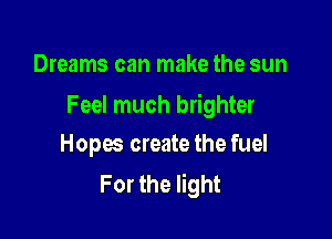 Dreams can make the sun

Feel much brighter

Hopes create the fuel
For the light