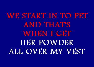 HER POWDER
ALL OVER MY VEST