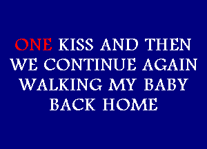 KISS AND THEN
WE CONTINUE AGAIN
WALKING MY BABY
BACK HOME