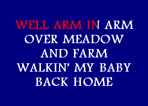 I ARM
OVER MEADOW
AND FARM
WALKIN' MY BABY
BACK HOME