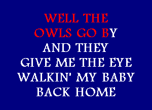 Y
AND THEY
GIVE ME THE EYE
WALKIN' MY BABY
BACK HOME