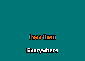 I see them

Everywhere