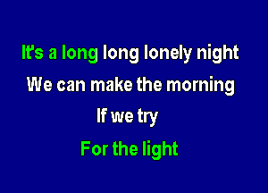 It's a long long lonely night

We can make the morning
If we try

For the light