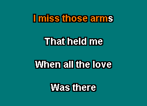 lmiss those arms

That held me

When all the love

Was there