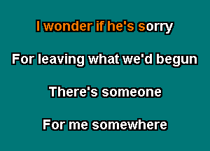 I wonder if he's sorry

For leaving what we'd begun

There's someone

For me somewhere