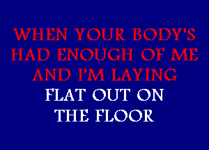 FLAT OUT ON
THE FLOOR