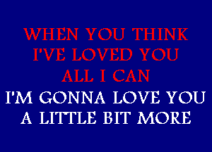 I'M GONNA LOVE YOU
A LITTLE BIT MORE