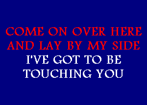 I'VE GOT TO BE
TOUCHING YOU