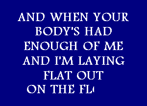 AND WHEN YOUR
BODY'S HAD

ENOUGH OF ME
AND I'M LAYING

FLAT OUT
ON THE FL4