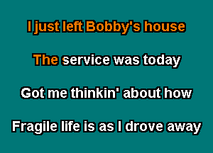 Ijust left Bobby's house
The service was today

Got me thinkin' about how

Fragile life is as I drove away