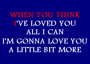 'VE LOVED YOU
ALL I CAN

I'M GONNA LOVE YOU
A LITTLE BIT MORE