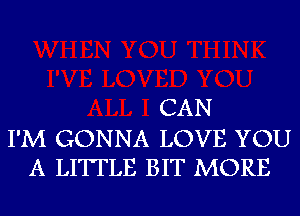 CAN

I'M GONNA LOVE YOU
A LITTLE BIT MORE