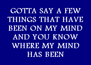 GOTTA SAY A FEW
THINGS THAT HAVE
BEEN ON MY MIND

AND YOU KNOW

WHERE MY MIND

HAS BEEN