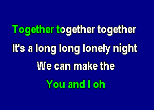 Together together together

It's a long long lonely night
We can make the

Youandloh