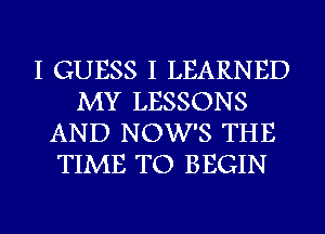 I GUESS I LEARNED
MY LESSONS
AND NOW'S THE
TIME TO BEGIN