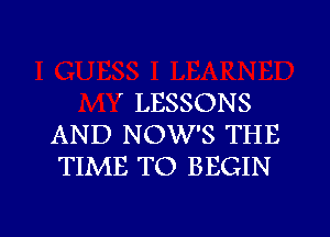 ' LESSONS
AND NOW'S THE
TIME TO BEGIN