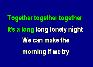 Together together together

It's a long long lonely night
We can make the

morning if we try