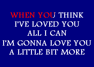 J THINK
I'VE LOVED YOU
ALL I CAN

I'M GONNA LOVE YOU
A LITTLE BIT MORE