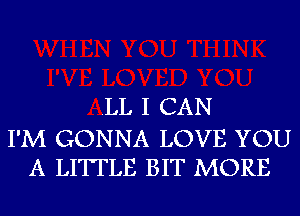 .LL I CAN

I'M GONNA LOVE YOU
A LITTLE BIT MORE