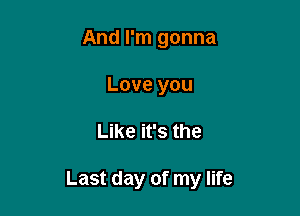 And I'm gonna
Love you

Like it's the

Last day of my life