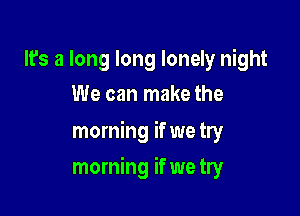 It's a long long lonely night
We can make the

morning if we try

morning if we try