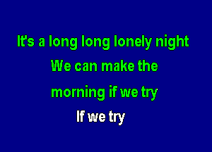 It's a long long lonely night
We can make the

morning if we try

If we try