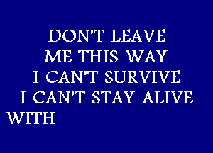 DON'T LEAVE
ME THIS WAY
I CAN'T SURVIVE
I CAN'T STAY ALIVE
WITH