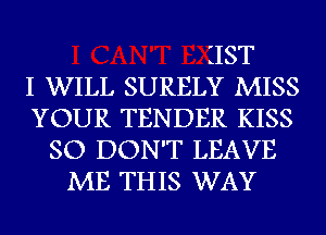 ZIST
I WILL SURELY MISS
YOUR TENDER KISS
SO DON'T LEAVE
ME THIS WAY