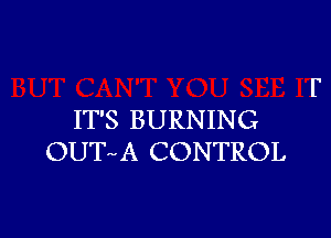 IT'S BURNING
OUTa-A CONTROL