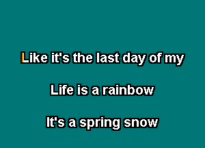 Like it's the last day of my

Life is a rainbow

It's a spring snow